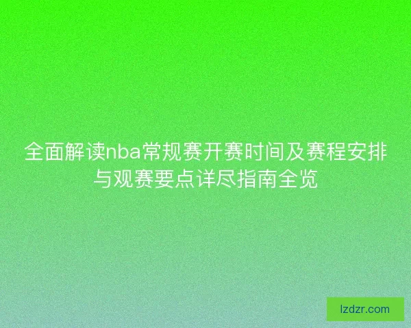 全面解读nba常规赛开赛时间及赛程安排与观赛要点详尽指南全览