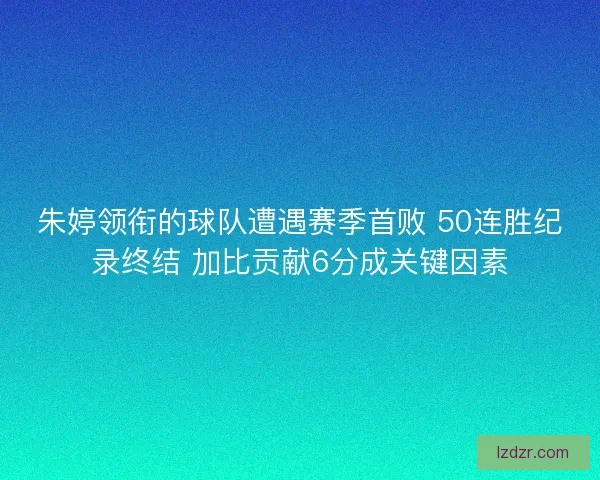 朱婷领衔的球队遭遇赛季首败 50连胜纪录终结 加比贡献6分成关键因素