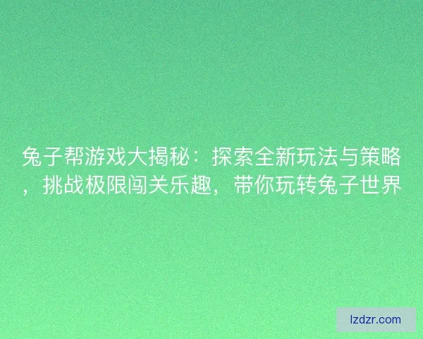 兔子帮游戏大揭秘：探索全新玩法与策略，挑战极限闯关乐趣，带你玩转兔子世界