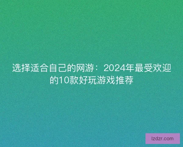 选择适合自己的网游：2024年最受欢迎的10款好玩游戏推荐
