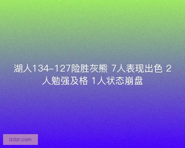 湖人134-127险胜灰熊 7人表现出色 2人勉强及格 1人状态崩盘