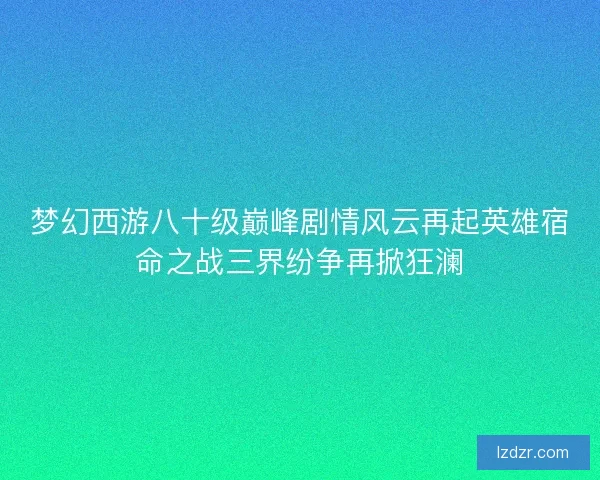 梦幻西游八十级巅峰剧情风云再起英雄宿命之战三界纷争再掀狂澜